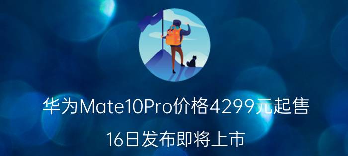 华为Mate10Pro价格4299元起售 16日发布即将上市